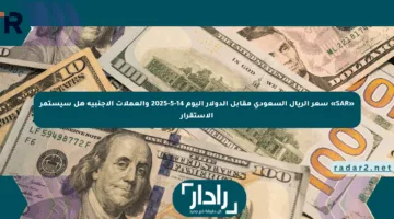 «SAR» سعر الريال السعودي مقابل الدولار اليوم 14-5-2025 والعملات الأجنبية هل سيستمر الاستقرار